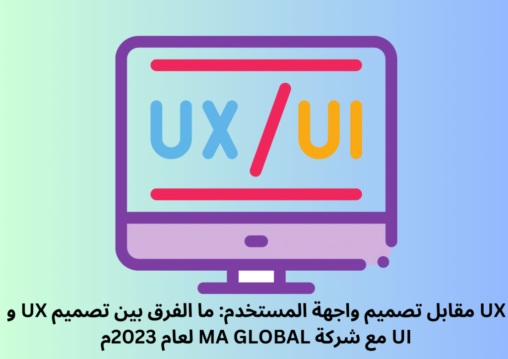 UX مقابل تصميم واجهة المستخدم: ما الفرق بين تصميم UX و UI مع شركة MA GLOBAL لعام 2023م